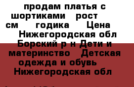 продам платья с шортиками - рост 86/92 см[1-2 годика]. › Цена ­ 600 - Нижегородская обл., Борский р-н Дети и материнство » Детская одежда и обувь   . Нижегородская обл.